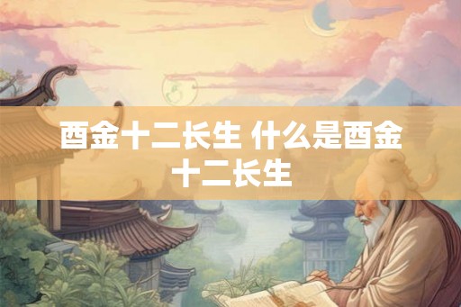酉金十二长生 什么是酉金十二长生 酉金十二长生 什么是酉金十二长生