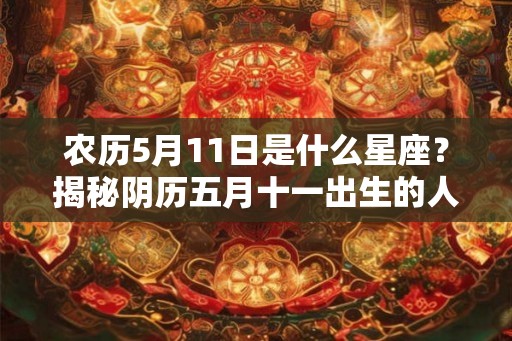 农历5月11日是什么星座？揭秘阴历五月十一出生的人性格特征与整体运势