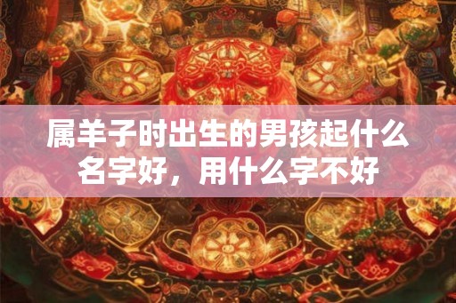 属羊子时出生的男孩起什么名字好，用什么字不好