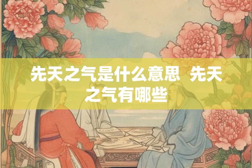 先天之气是什么意思  先天之气有哪些