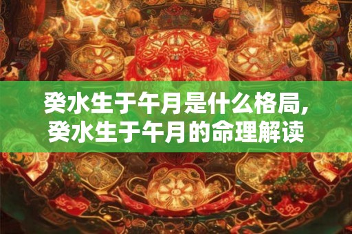 癸水生于午月是什么格局,癸水生于午月的命理解读