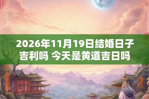 2026年11月19日结婚日子吉利吗 今天是黄道吉日吗 2026年11月19日结婚日子吉利吗 今天是黄道吉日吗