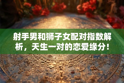 射手男和狮子女配对指数解析,天生一对的恋爱缘分! 射手男和狮子女配对指数解析,天生一对的恋爱缘分!