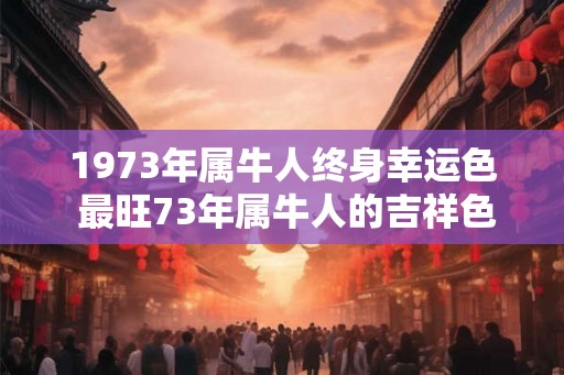 1973年属牛人终身幸运色 最旺73年属牛人的吉祥色