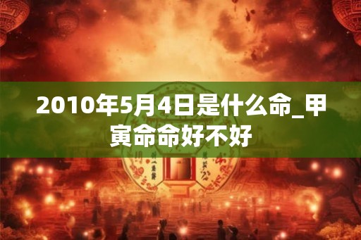 2010年5月4日是什么命_甲寅命命好不好