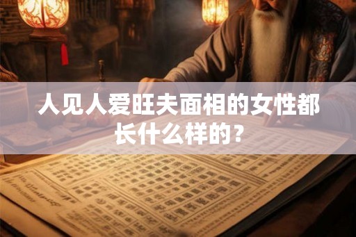 人见人爱旺夫面相的女性都长什么样的? 人见人爱旺夫面相的女性都长什么样的?