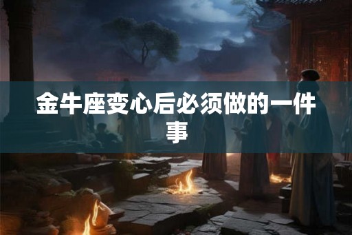 金牛座变心后必须做的一件事