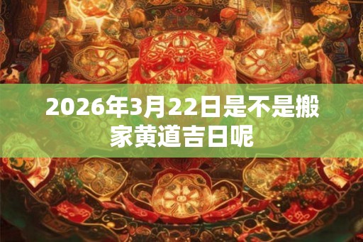 2026年3月22日是不是搬家黄道吉日呢