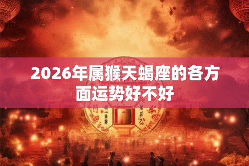 2026年属猴天蝎座的各方面运势好不好