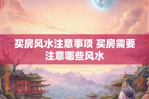 买房风水注意事项 买房需要注意哪些风水 买房风水注意事项 买房需要注意哪些风水