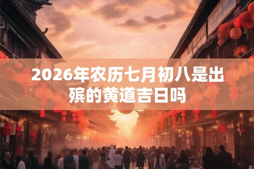 2026年农历七月初八是出殡的黄道吉日吗