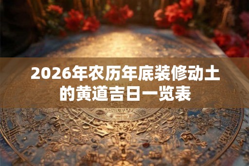 2026年农历年底装修动土的黄道吉日一览表