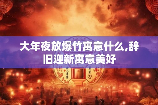大年夜放爆竹寓意什么,辞旧迎新寓意美好