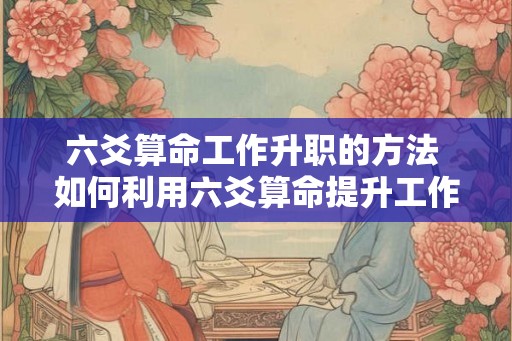 六爻算命工作升职的方法 如何利用六爻算命提升工作升职