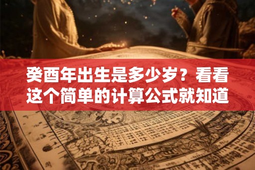 癸酉年出生是多少岁？看看这个简单的计算公式就知道了