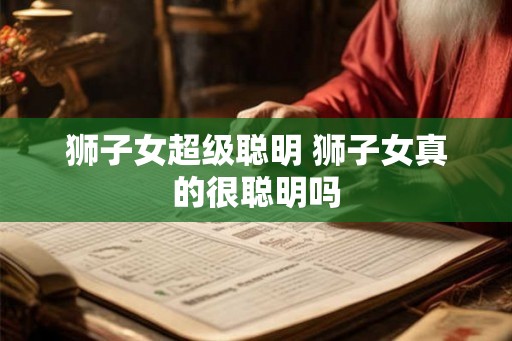 狮子女超级聪明 狮子女真的很聪明吗