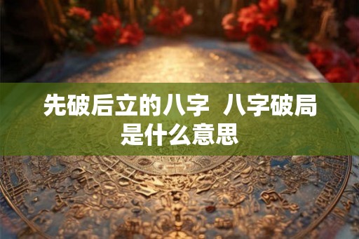 先破后立的八字  八字破局是什么意思