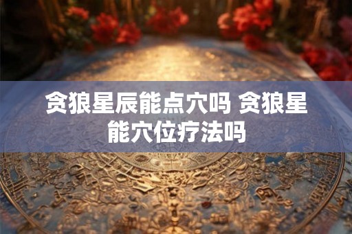 贪狼星辰能点穴吗 贪狼星能穴位疗法吗