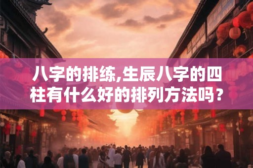 八字的排练,生辰八字的四柱有什么好的排列方法吗？
