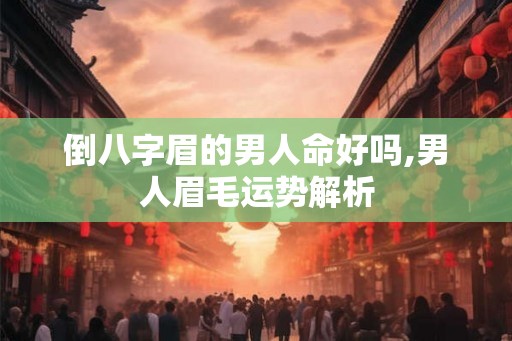 倒八字眉的男人命好吗,男人眉毛运势解析