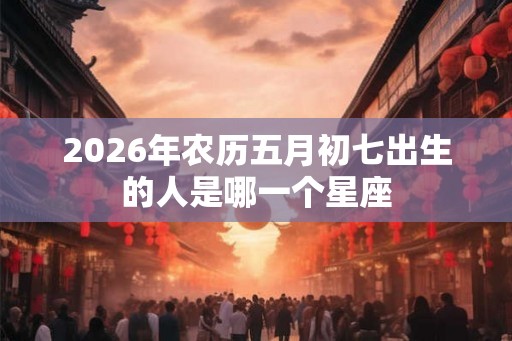 2026年农历五月初七出生的人是哪一个星座