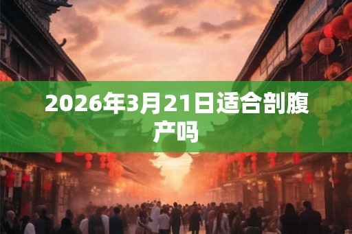 2026年3月21日适合剖腹产吗
