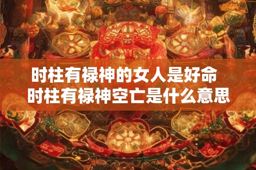 时柱有禄神的女人是好命  时柱有禄神空亡是什么意思