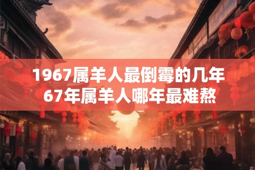 1967属羊人最倒霉的几年 67年属羊人哪年最难熬
