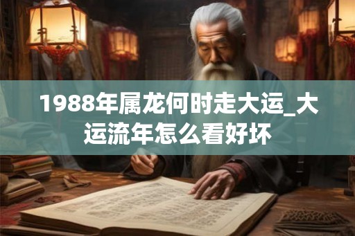 1988年属龙何时走大运_大运流年怎么看好坏