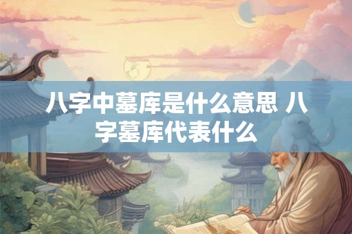 八字中墓库是什么意思 八字墓库代表什么