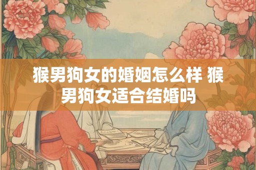 猴男狗女的婚姻怎么样 猴男狗女适合结婚吗