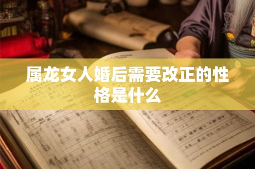 属龙女人婚后需要改正的性格是什么 属龙女人婚后需要改正的性格是什么
