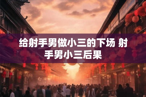 给射手男做小三的下场 射手男小三后果 给射手男做小三的下场 射手男小三后果