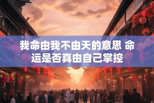 我命由我不由天的意思 命运是否真由自己掌控