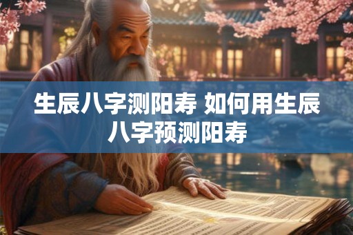 生辰八字测阳寿 如何用生辰八字预测阳寿