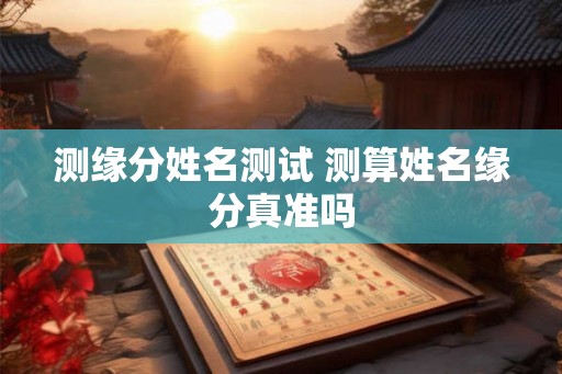 测缘分姓名测试 测算姓名缘分真准吗 测缘分姓名测试 测算姓名缘分真准吗