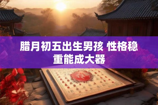 腊月初五出生男孩 性格稳重能成大器