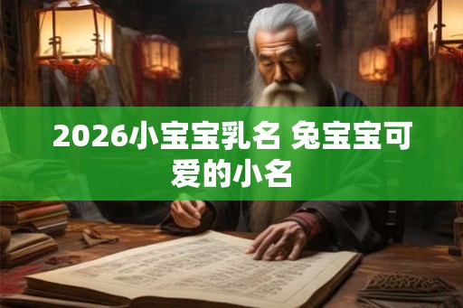 2026小宝宝乳名 兔宝宝可爱的小名