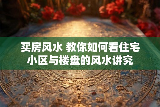 买房风水 教你如何看住宅小区与楼盘的风水讲究