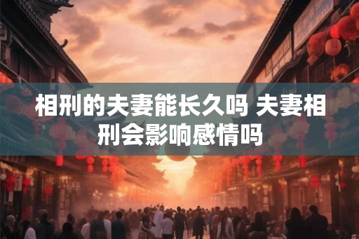 相刑的夫妻能长久吗 夫妻相刑会影响感情吗