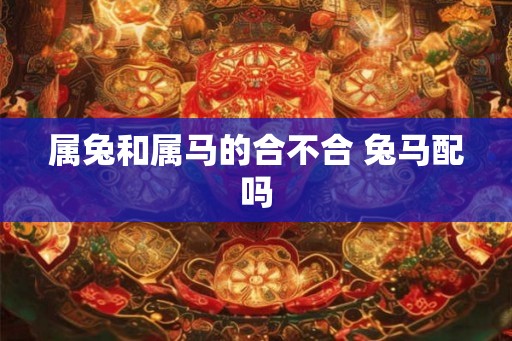 属兔和属马的合不合 兔马配吗