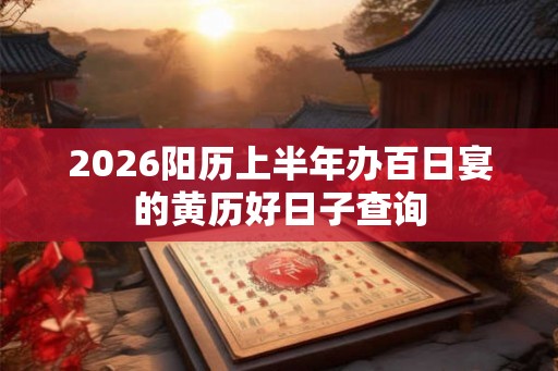 2026阳历上半年办百日宴的黄历好日子查询 2026阳历上半年办百日宴的黄历好日子查询