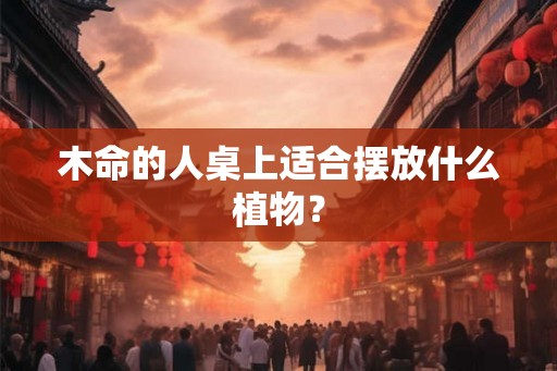 木命的人桌上适合摆放什么植物？