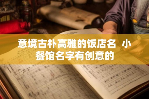 意境古朴高雅的饭店名  小餐馆名字有创意的