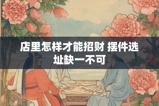 店里怎样才能招财 摆件选址缺一不可