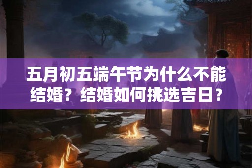 五月初五端午节为什么不能结婚?结婚如何挑选吉日? 五月初五端午节为什么不能结婚?结婚如何挑选吉日?