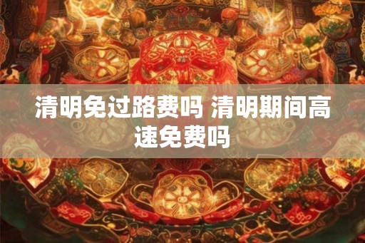清明免过路费吗 清明期间高速免费吗