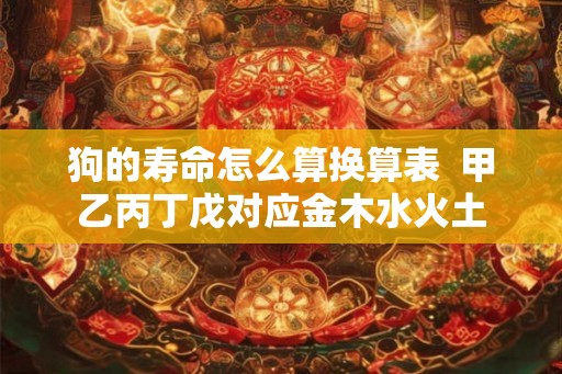 狗的寿命怎么算换算表  甲乙丙丁戊对应金木水火土