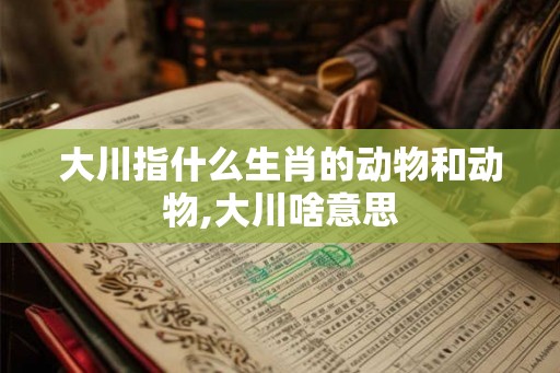 大川指什么生肖的动物和动物,大川啥意思
