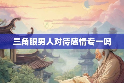 三角眼男人对待感情专一吗
